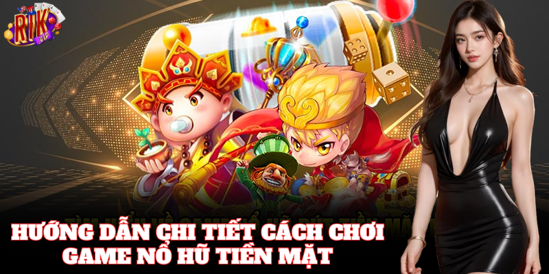 Hướng dẫn tỉ mỉ từng bước Cách Chơi Game Nổ Hũ Tiền Mặt